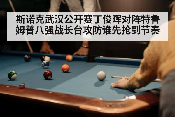 斯诺克武汉公开赛丁俊晖对阵特鲁姆普八强战长台攻防谁先抢到节奏