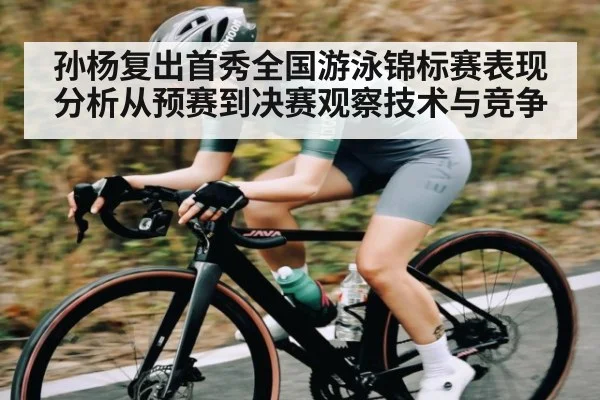 孙杨复出首秀全国游泳锦标赛表现分析从预赛到决赛观察技术与竞争