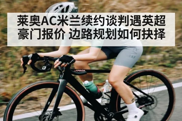 莱奥AC米兰续约谈判遇英超豪门报价 边路规划如何抉择