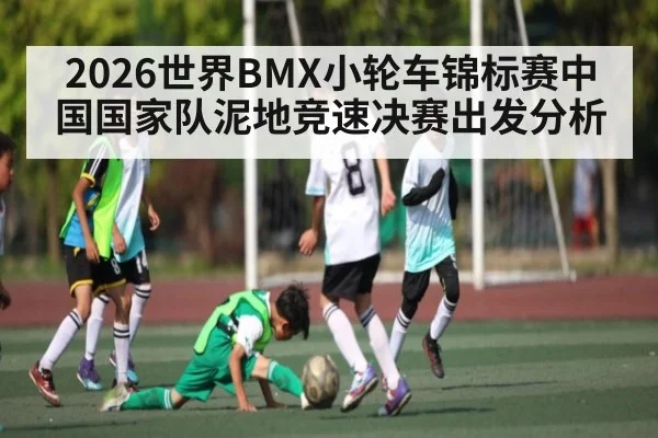 2026世界BMX小轮车锦标赛中国国家队泥地竞速决赛出发分析
