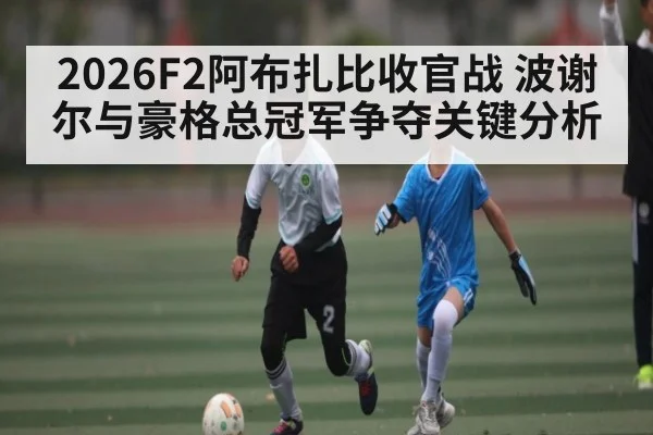 2026F2阿布扎比收官战 波谢尔与豪格总冠军争夺关键分析
